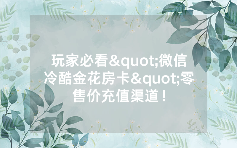 玩家必看"微信冷酷金花房卡"零售价充值渠道！