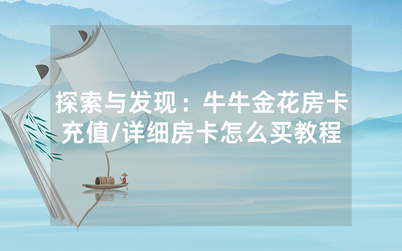 探索与发现：牛牛金花房卡充值/详细房卡怎么买教程
