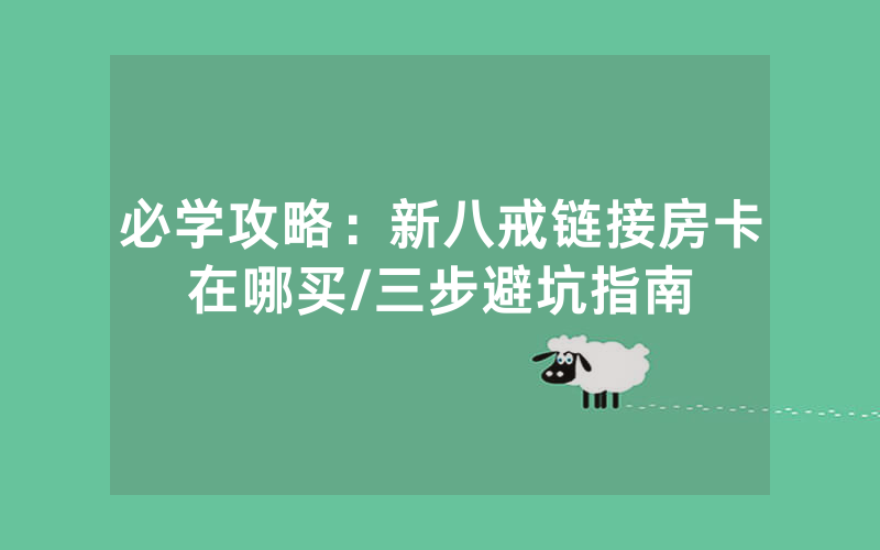 必学攻略：新八戒链接房卡在哪买/三步避坑指南