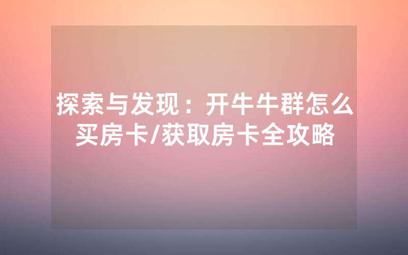 探索与发现：开牛牛群怎么买房卡/获取房卡全攻略