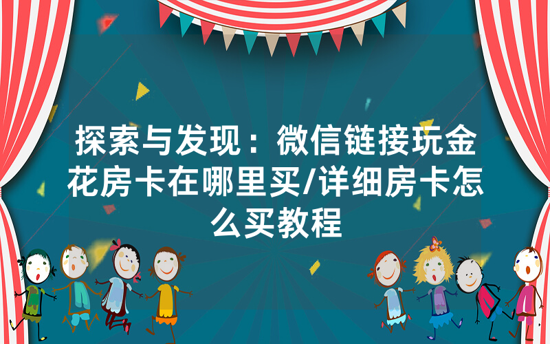 探索与发现：微信链接玩金花房卡在哪里买/详细房卡怎么买教程
