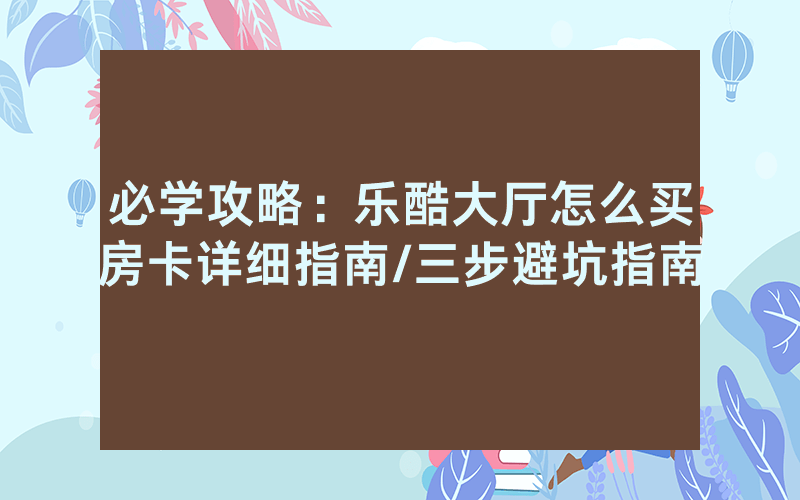 必学攻略：乐酷大厅怎么买房卡详细指南/三步避坑指南