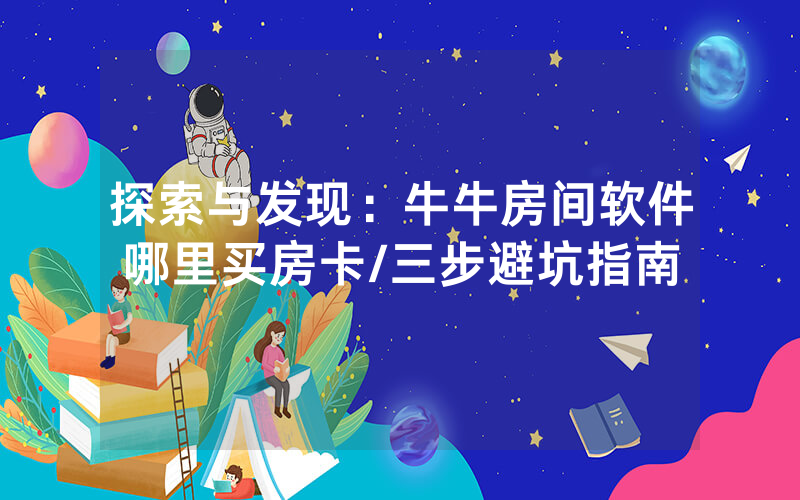 探索与发现：牛牛房间软件哪里买房卡/三步避坑指南