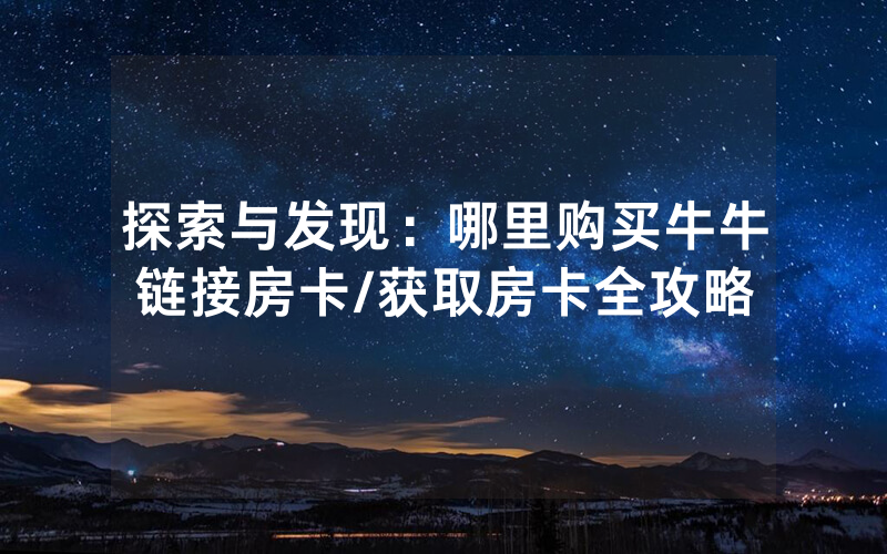 探索与发现：哪里购买牛牛链接房卡/获取房卡全攻略