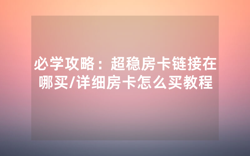 必学攻略：超稳房卡链接在哪买/详细房卡怎么买教程