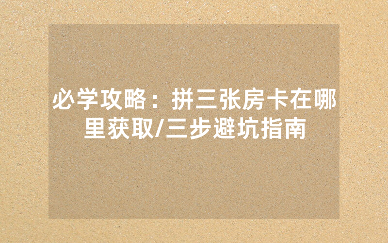 必学攻略：拼三张房卡在哪里获取/三步避坑指南