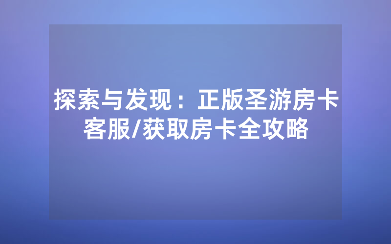 探索与发现：正版圣游房卡客服/获取房卡全攻略