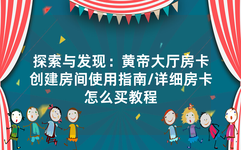 探索与发现：黄帝大厅房卡创建房间使用指南/详细房卡怎么买教程