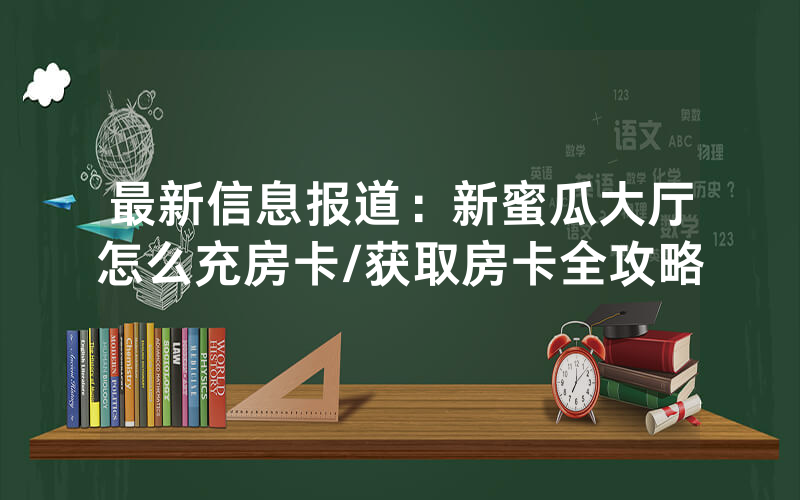 最新信息报道：新蜜瓜大厅怎么充房卡/获取房卡全攻略