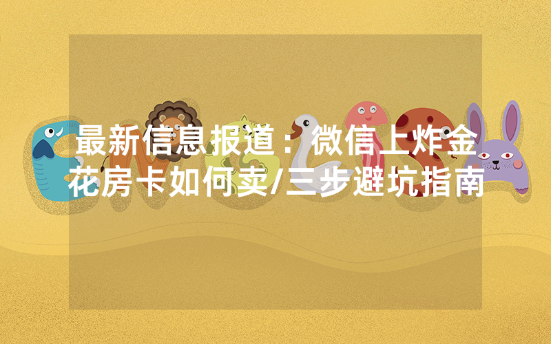 最新信息报道：微信上炸金花房卡如何卖/三步避坑指南