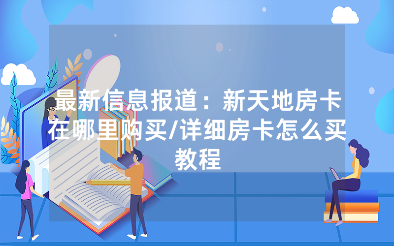 最新信息报道：新天地房卡在哪里购买/详细房卡怎么买教程