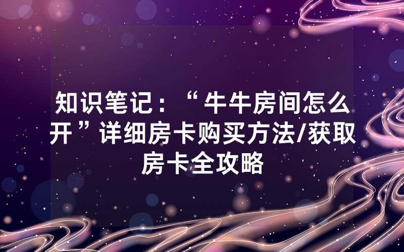 知识笔记：“牛牛房间怎么开”详细房卡购买方法/获取房卡全攻略