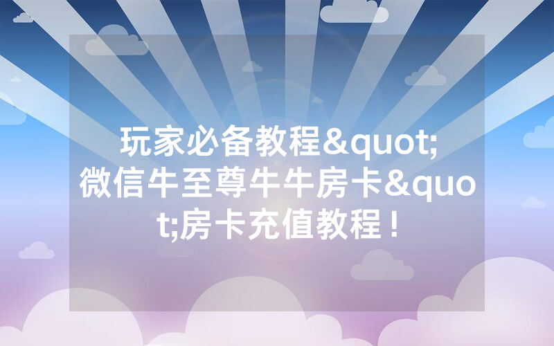 玩家必备教程"微信牛至尊牛牛房卡"房卡充值教程！