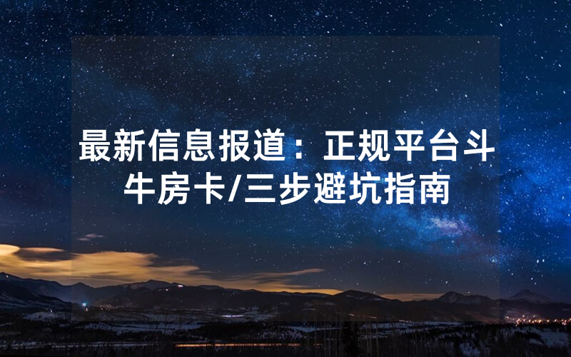 最新信息报道：正规平台斗牛房卡/三步避坑指南