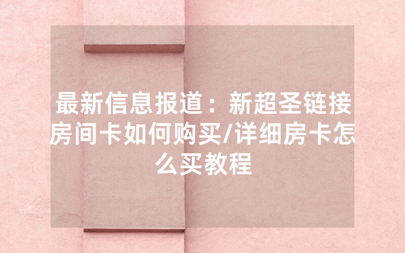 最新信息报道：新超圣链接房间卡如何购买/详细房卡怎么买教程