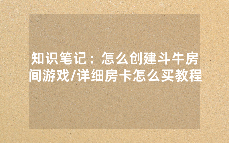 知识笔记：怎么创建斗牛房间游戏/详细房卡怎么买教程