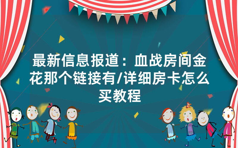 最新信息报道：血战房间金花那个链接有/详细房卡怎么买教程
