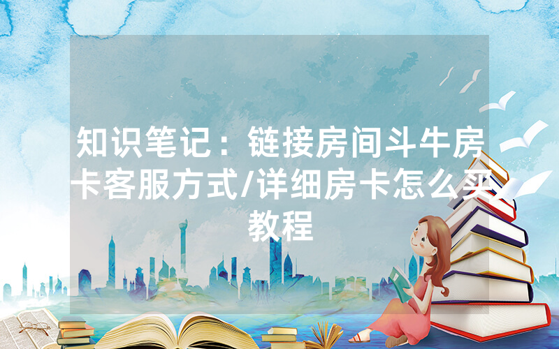 知识笔记：链接房间斗牛房卡客服方式/详细房卡怎么买教程