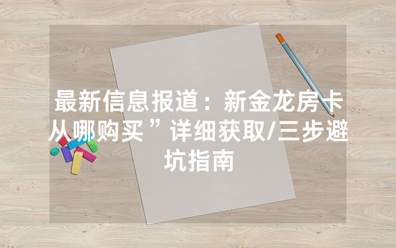 最新信息报道：新金龙房卡从哪购买”详细获取/三步避坑指南