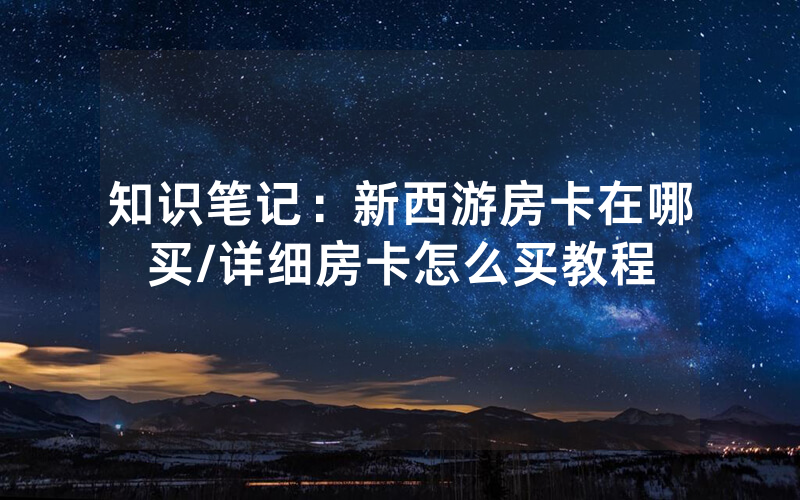 知识笔记：新西游房卡在哪买/详细房卡怎么买教程