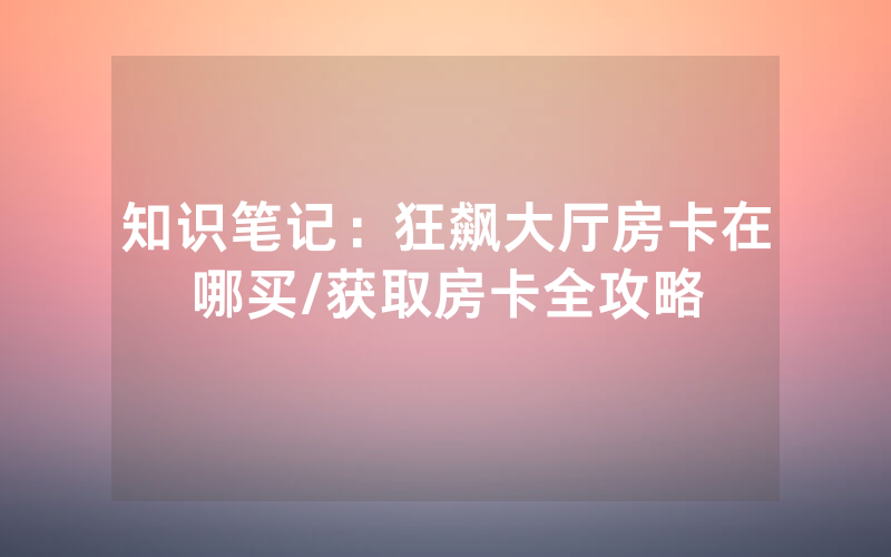 知识笔记：狂飙大厅房卡在哪买/获取房卡全攻略