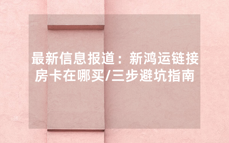 最新信息报道：新鸿运链接房卡在哪买/三步避坑指南