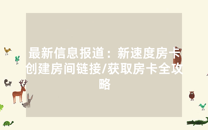 最新信息报道：新速度房卡创建房间链接/获取房卡全攻略