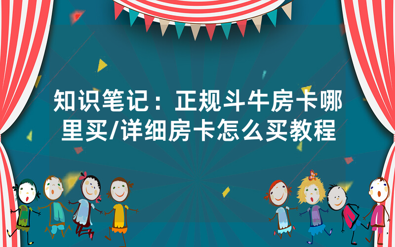 知识笔记：正规斗牛房卡哪里买/详细房卡怎么买教程