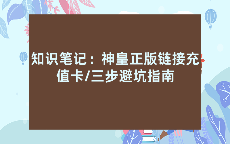 知识笔记：神皇正版链接充值卡/三步避坑指南