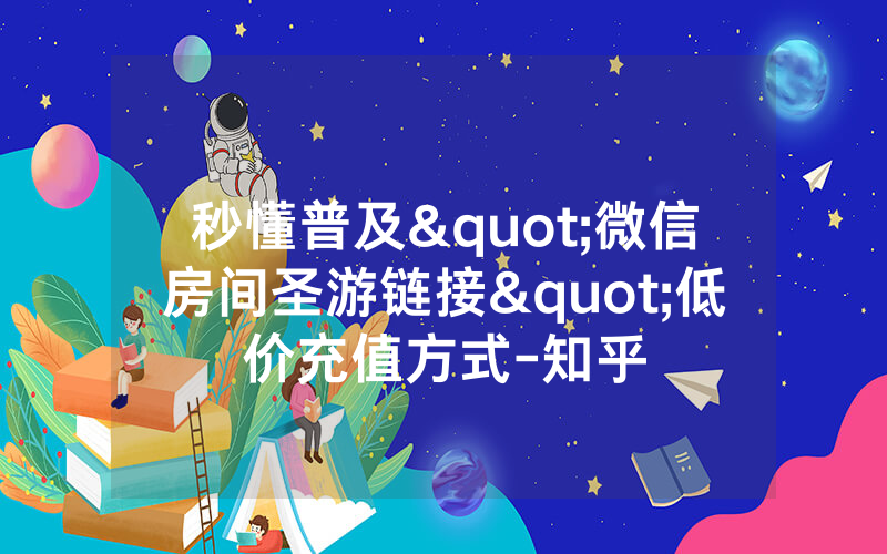 秒懂普及"微信房间圣游链接"低价充值方式-知乎