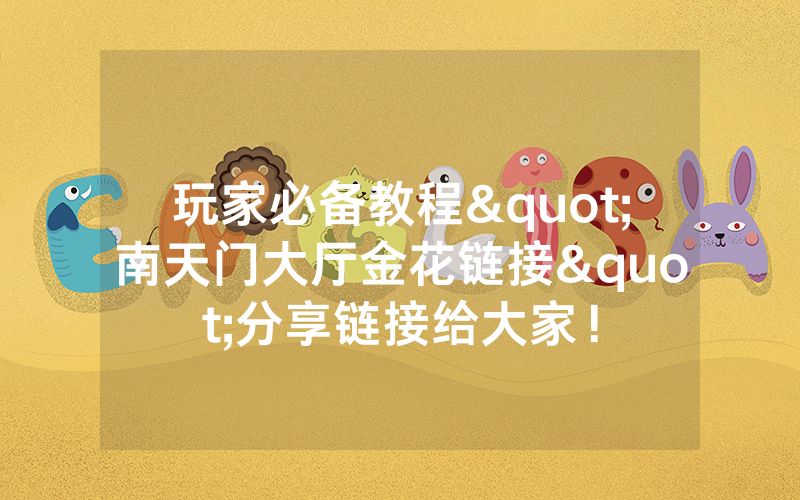 玩家必备教程"南天门大厅金花链接"分享链接给大家！