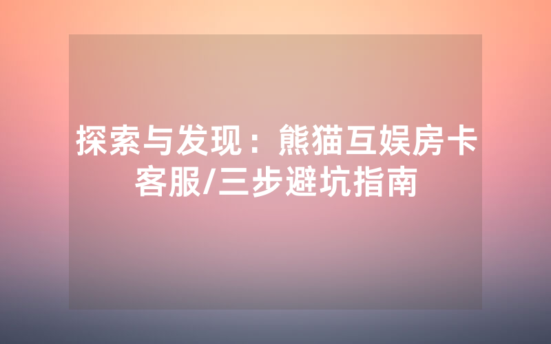 探索与发现：熊猫互娱房卡客服/三步避坑指南