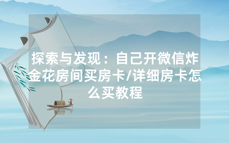 探索与发现：自己开微信炸金花房间买房卡/详细房卡怎么买教程