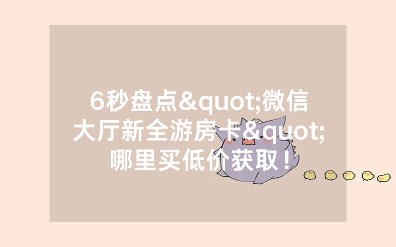 6秒盘点"微信大厅新全游房卡"哪里买低价获取！