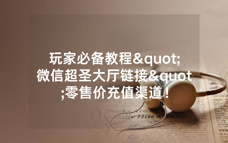 玩家必备教程"微信超圣大厅链接"零售价充值渠道!
