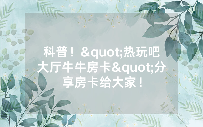 科普！"热玩吧大厅牛牛房卡"分享房卡给大家！