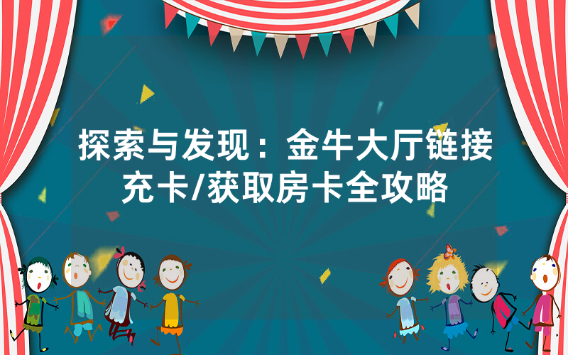 探索与发现：金牛大厅链接充卡/获取房卡全攻略