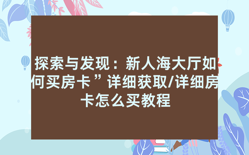 探索与发现：新人海大厅如何买房卡”详细获取/详细房卡怎么买教程