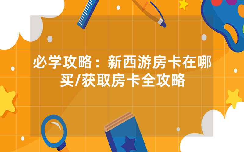 必学攻略：新西游房卡在哪买/获取房卡全攻略
