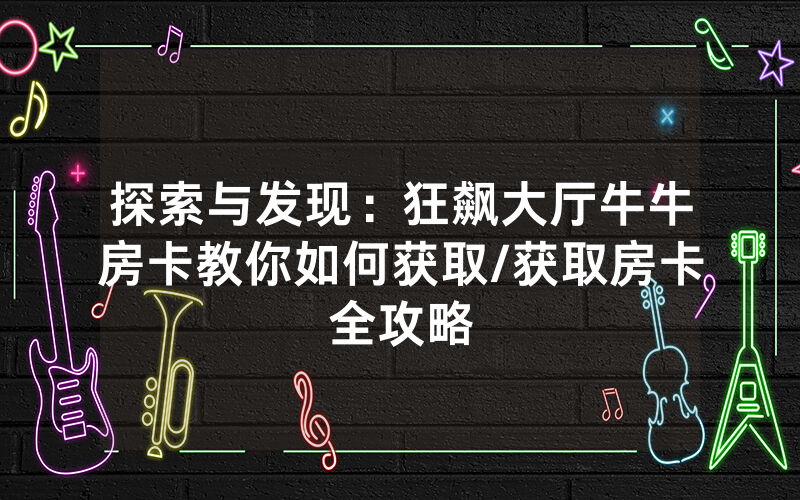 探索与发现：狂飙大厅牛牛房卡教你如何获取/获取房卡全攻略