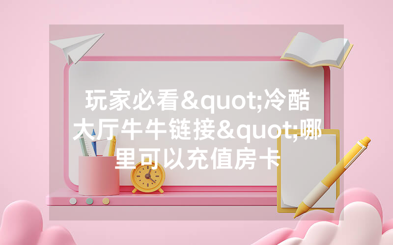 玩家必看"冷酷大厅牛牛链接"哪里可以充值房卡