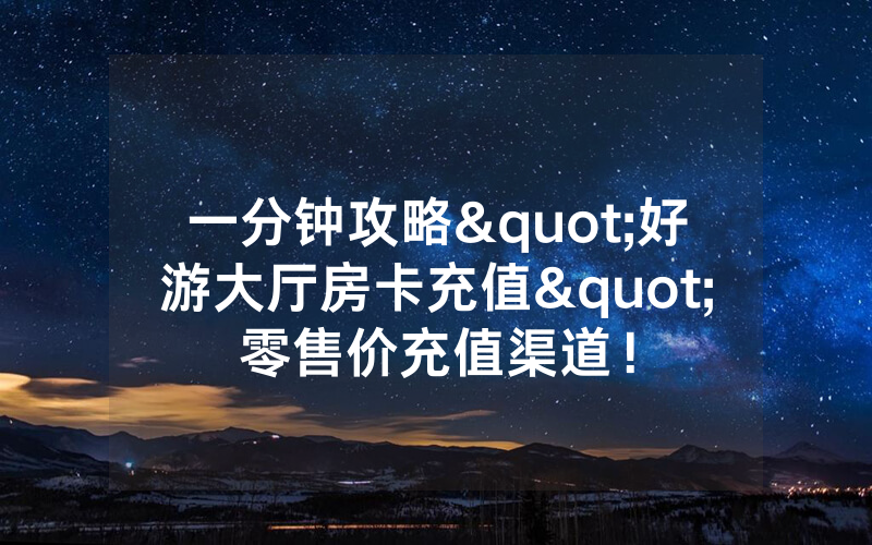 一分钟攻略"好游大厅房卡充值"零售价充值渠道！