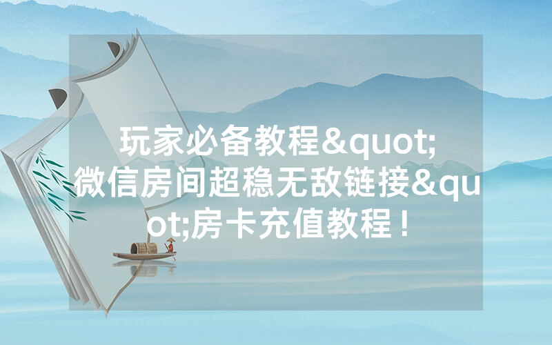 玩家必备教程"微信房间超稳无敌链接"房卡充值教程！