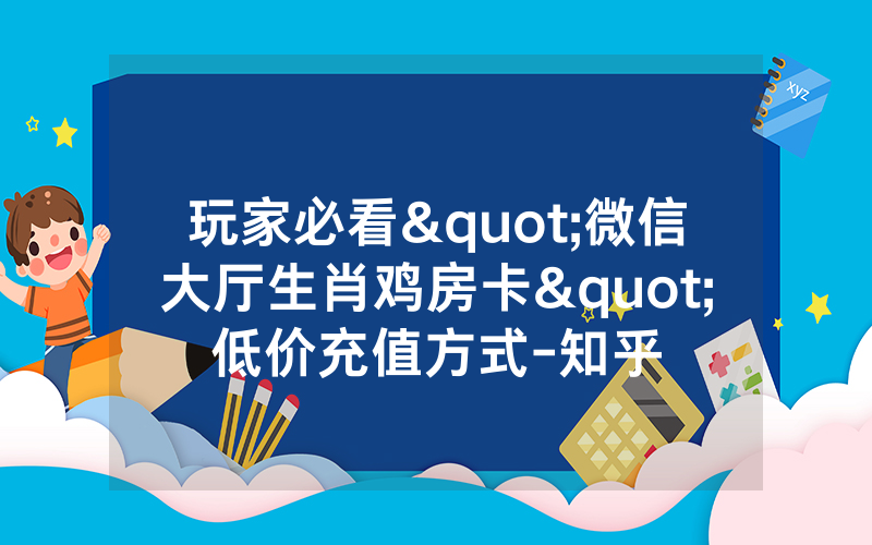 玩家必看"微信大厅生肖鸡房卡"低价充值方式-知乎
