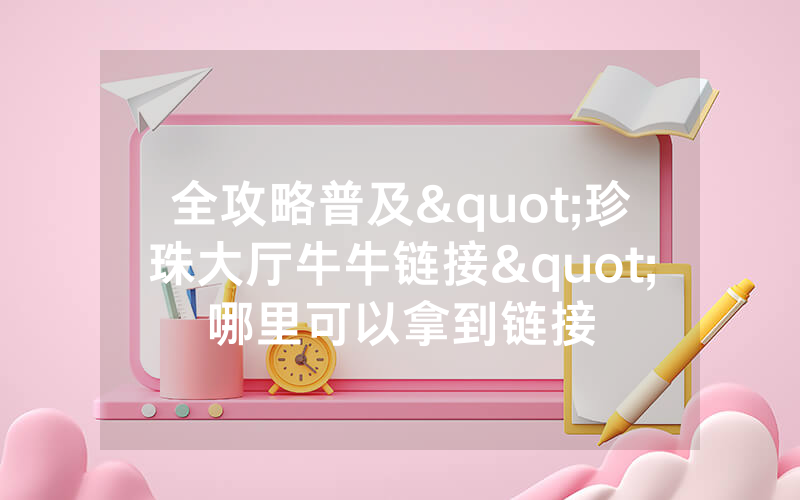 全攻略普及"珍珠大厅牛牛链接"哪里可以拿到链接
