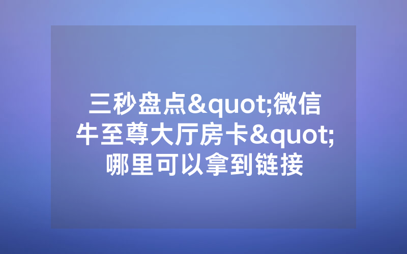三秒盘点"微信牛至尊大厅房卡"哪里可以拿到链接