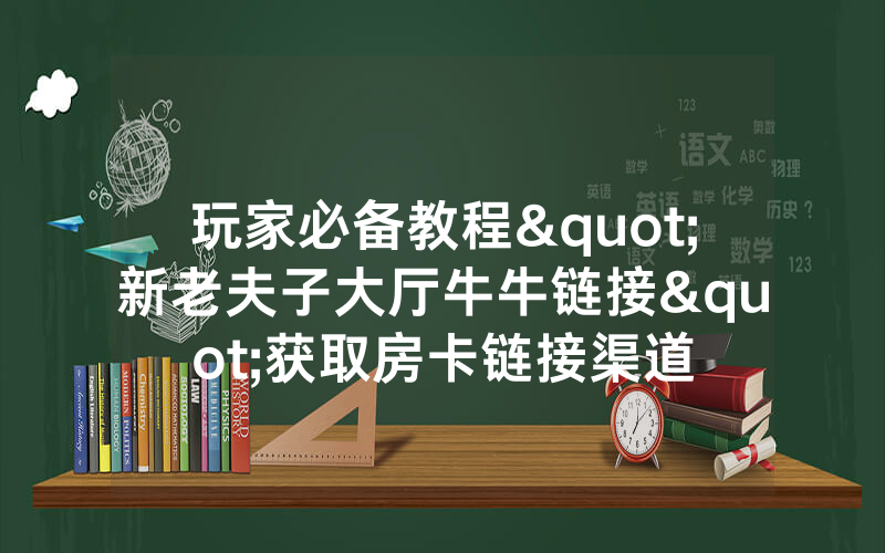 玩家必备教程"新老夫子大厅牛牛链接"获取房卡链接渠道