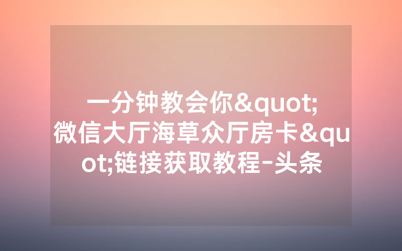 一分钟教会你"微信大厅海草众厅房卡"链接获取教程-头条