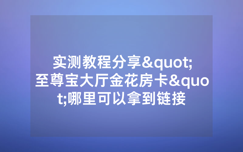 实测教程分享"至尊宝大厅金花房卡"哪里可以拿到链接