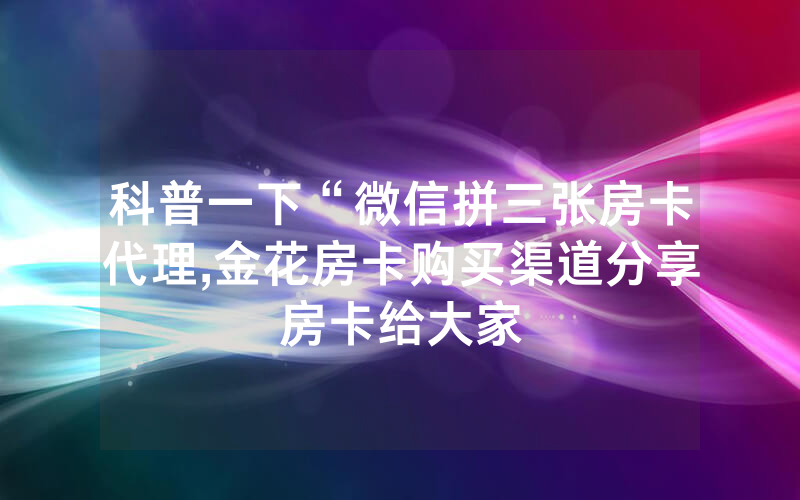 科普一下“微信拼三张房卡代理,金花房卡购买渠道分享房卡给大家